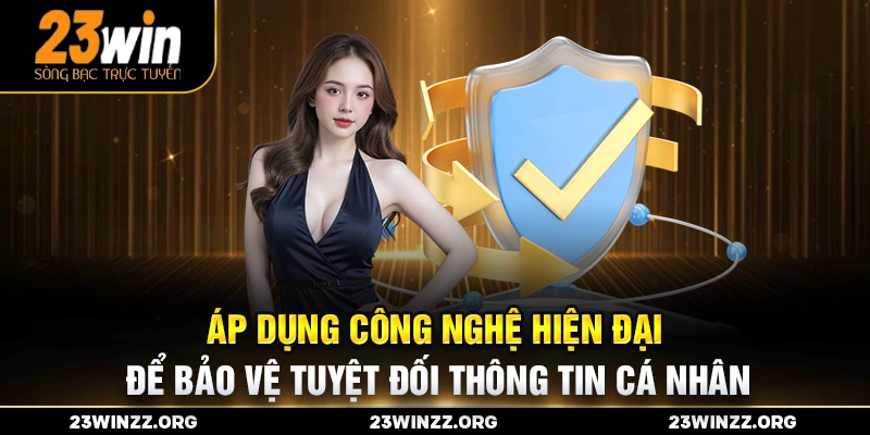 Áp dụng công nghệ hiện đại để bảo vệ tuyệt đối thông tin cá nhân.