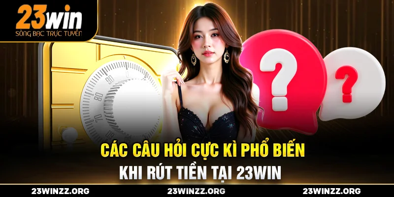 Các câu hỏi cực kì phổ biến khi rút tiền tại 23win
