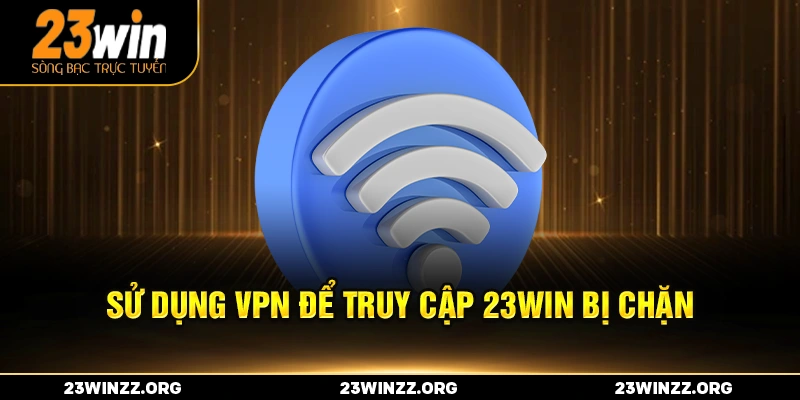 Sử dụng VPN để truy cập 23win bị chặn